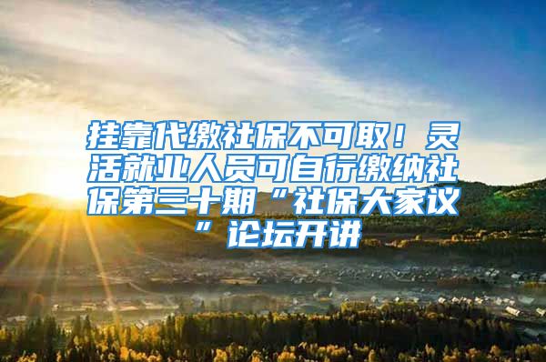 掛靠代繳社保不可?。§`活就業(yè)人員可自行繳納社保第三十期“社保大家議”論壇開講