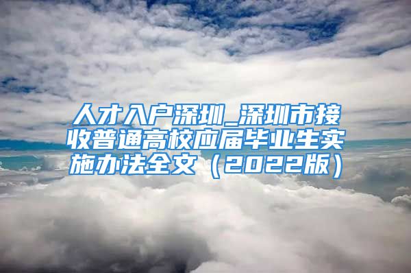 人才入戶深圳_深圳市接收普通高校應(yīng)屆畢業(yè)生實(shí)施辦法全文（2022版）