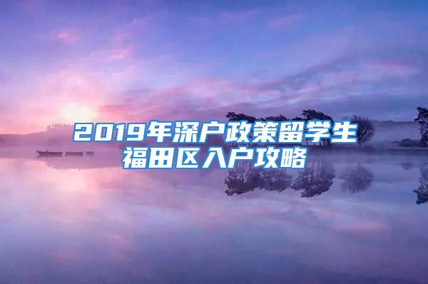 2019年深戶政策留學生福田區(qū)入戶攻略