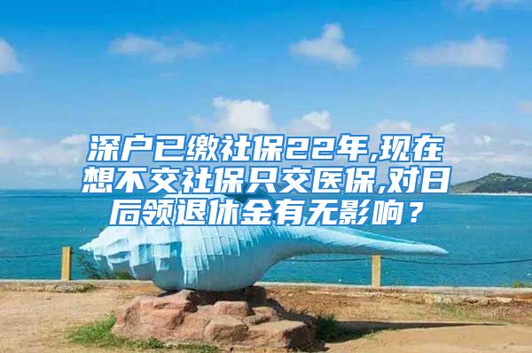 深戶已繳社保22年,現(xiàn)在想不交社保只交醫(yī)保,對(duì)日后領(lǐng)退休金有無(wú)影響？