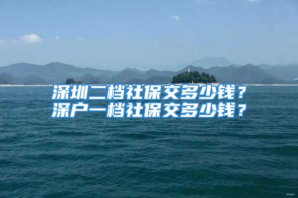 深圳二檔社保交多少錢？深戶一檔社保交多少錢？