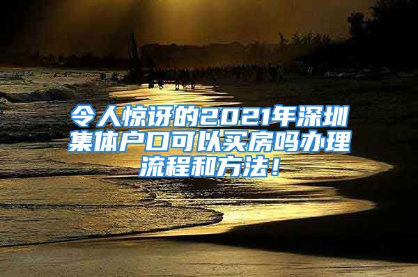 令人驚訝的2021年深圳集體戶口可以買房嗎辦理流程和方法！