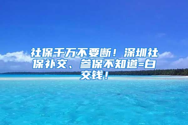 社保千萬(wàn)不要斷！深圳社保補(bǔ)交、參保不知道=白交錢(qián)！