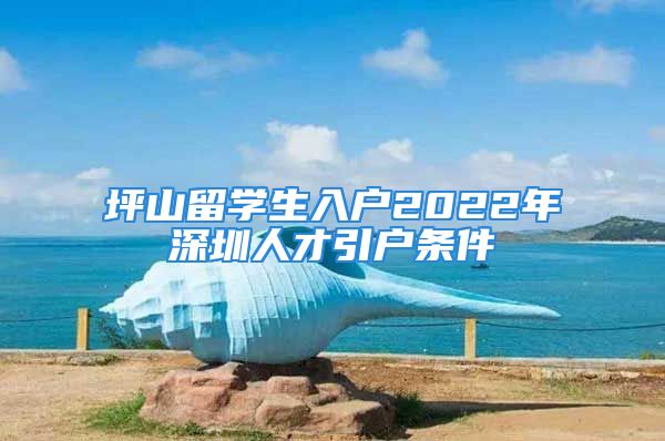 坪山留學(xué)生入戶2022年深圳人才引戶條件