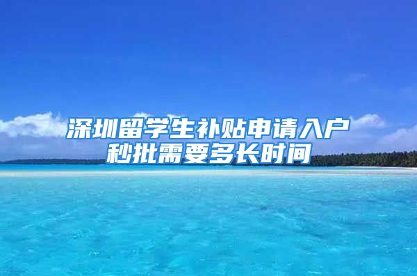 深圳留學生補貼申請入戶秒批需要多長時間