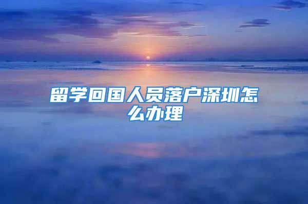 留學(xué)回國人員落戶深圳怎么辦理