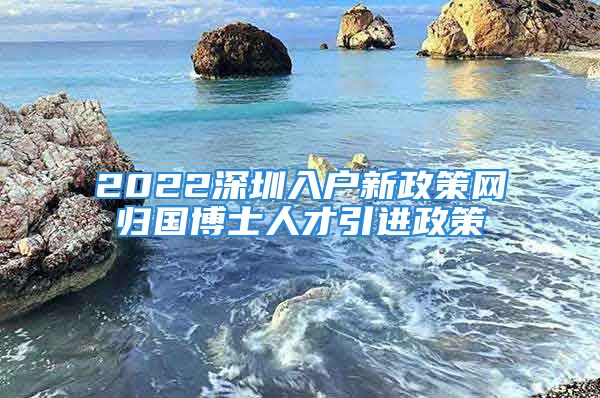 2022深圳入戶新政策網(wǎng)歸國(guó)博士人才引進(jìn)政策