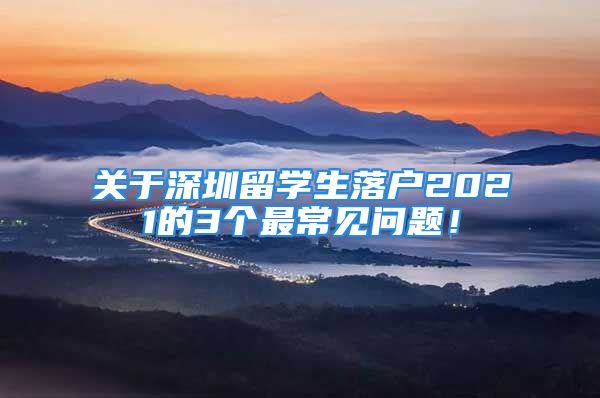 關(guān)于深圳留學(xué)生落戶2021的3個最常見問題！