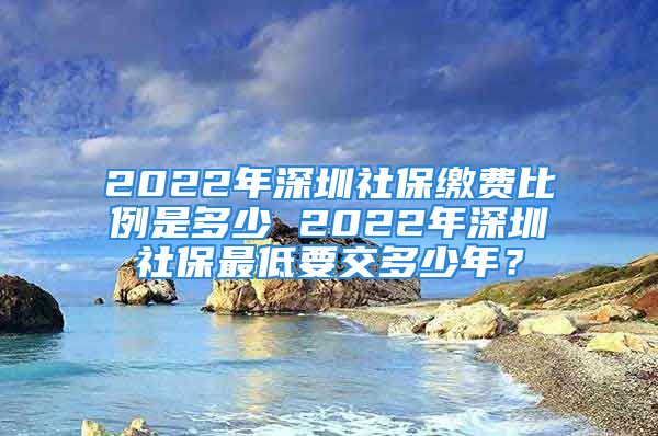 2022年深圳社保繳費(fèi)比例是多少 2022年深圳社保最低要交多少年？