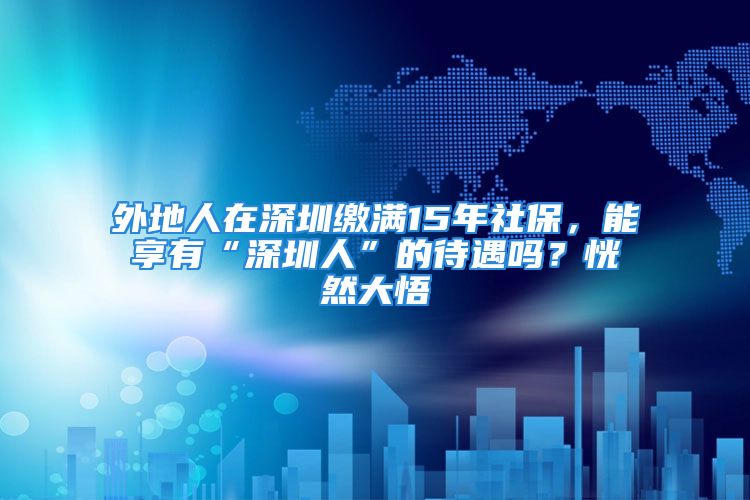 外地人在深圳繳滿(mǎn)15年社保，能享有“深圳人”的待遇嗎？恍然大悟