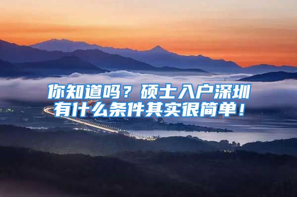 你知道嗎？碩士入戶深圳有什么條件其實(shí)很簡(jiǎn)單！