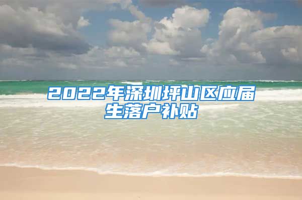 2022年深圳坪山區(qū)應(yīng)屆生落戶補(bǔ)貼