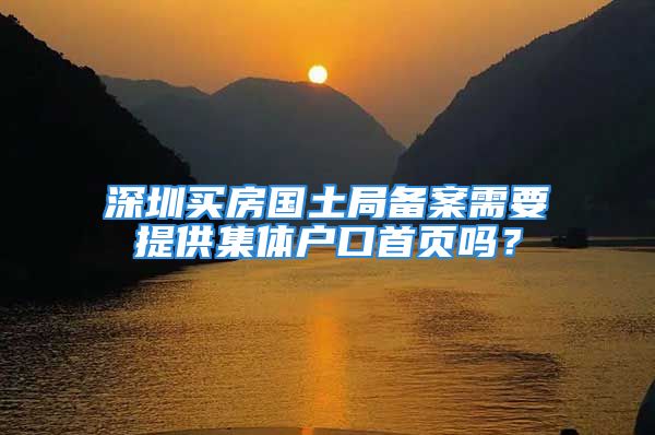 深圳買房國土局備案需要提供集體戶口首頁嗎？