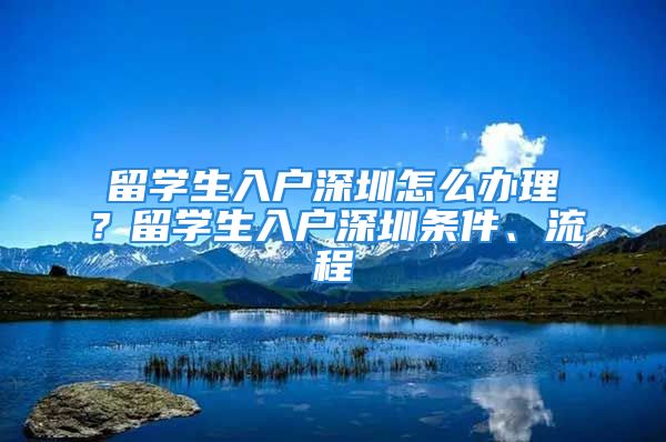 留學(xué)生入戶深圳怎么辦理？留學(xué)生入戶深圳條件、流程