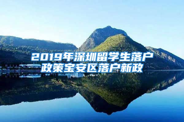 2019年深圳留學(xué)生落戶政策寶安區(qū)落戶新政