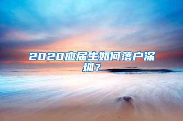 2020應(yīng)屆生如何落戶深圳？