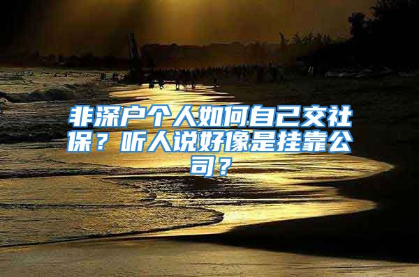 非深戶個(gè)人如何自己交社保？聽(tīng)人說(shuō)好像是掛靠公司？