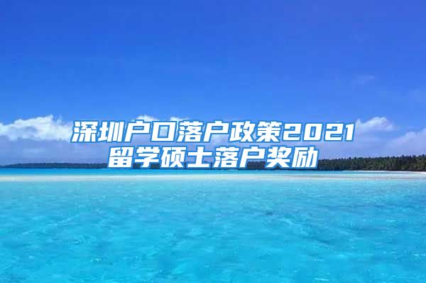 深圳戶口落戶政策2021留學(xué)碩士落戶獎勵