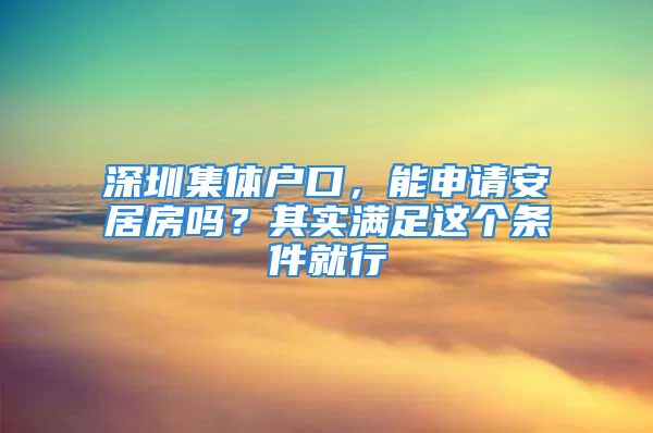 深圳集體戶口，能申請安居房嗎？其實滿足這個條件就行