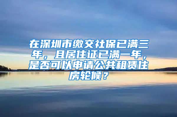 在深圳市繳交社保已滿三年，且居住證已滿一年，是否可以申請公共租賃住房輪候？