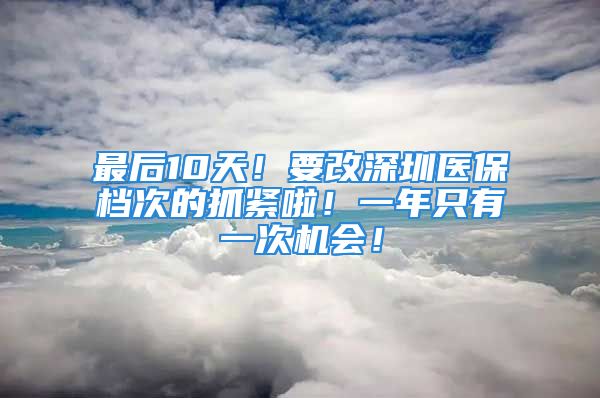 最后10天！要改深圳醫(yī)保檔次的抓緊啦！一年只有一次機(jī)會！