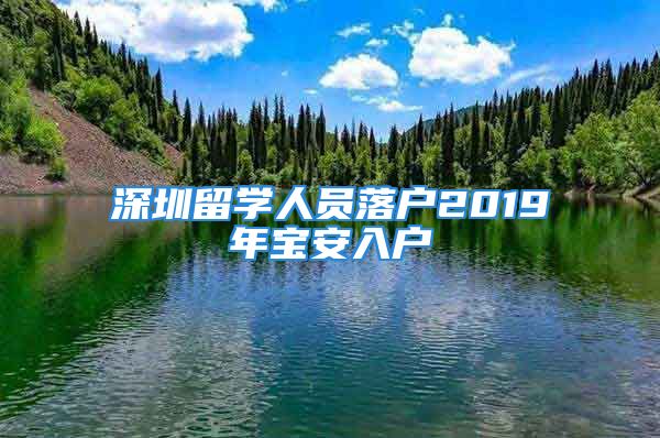 深圳留學(xué)人員落戶2019年寶安入戶