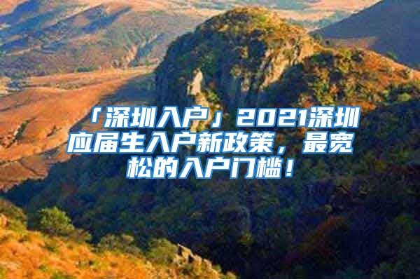 「深圳入戶」2021深圳應(yīng)屆生入戶新政策，最寬松的入戶門檻！