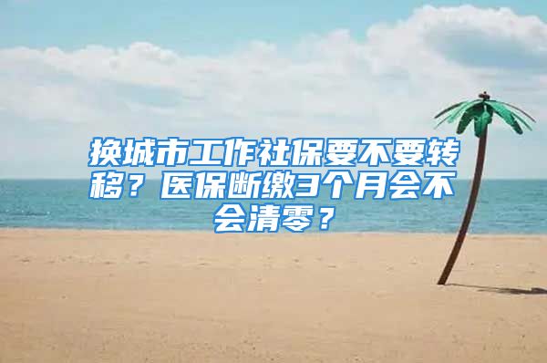 換城市工作社保要不要轉移？醫(yī)保斷繳3個月會不會清零？