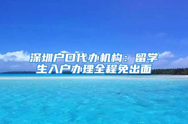 深圳戶(hù)口代辦機(jī)構(gòu)：留學(xué)生入戶(hù)辦理全程免出面