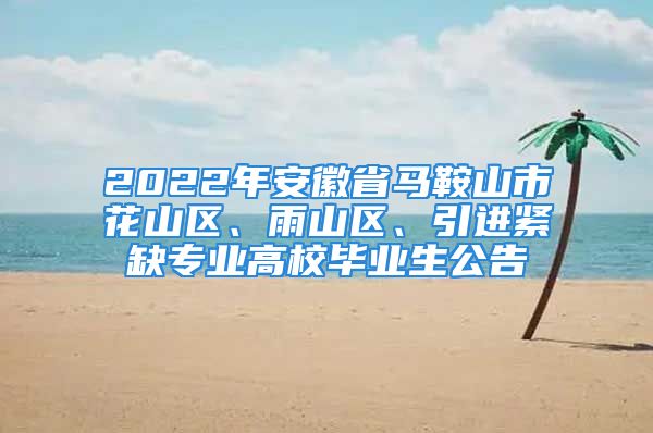 2022年安徽省馬鞍山市花山區(qū)、雨山區(qū)、引進(jìn)緊缺專業(yè)高校畢業(yè)生公告