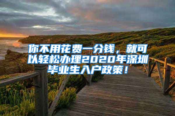 你不用花費(fèi)一分錢，就可以輕松辦理2020年深圳畢業(yè)生入戶政策！