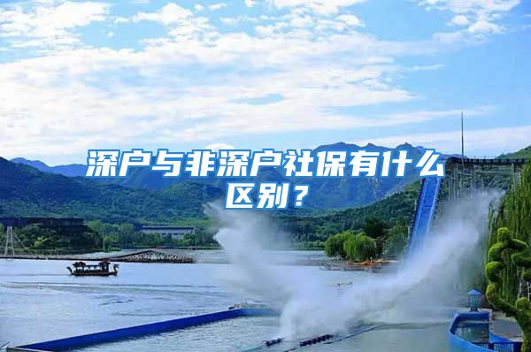 深戶與非深戶社保有什么區(qū)別？