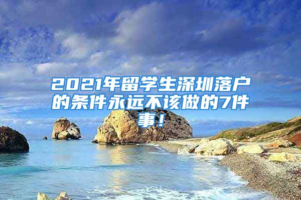 2021年留學(xué)生深圳落戶的條件永遠(yuǎn)不該做的7件事！