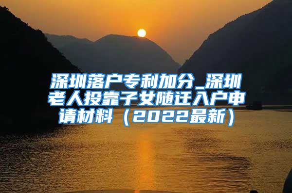 深圳落戶專利加分_深圳老人投靠子女隨遷入戶申請材料（2022最新）