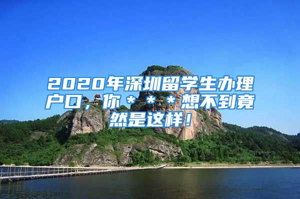 2020年深圳留學(xué)生辦理戶口，你＊＊＊想不到竟然是這樣！