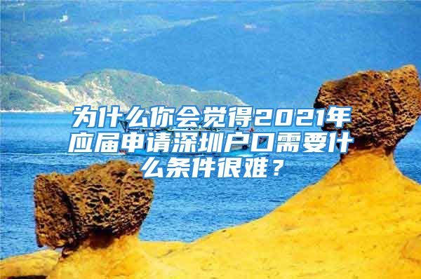 為什么你會覺得2021年應(yīng)屆申請深圳戶口需要什么條件很難？