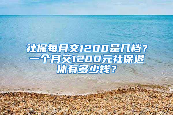 社保每月交1200是幾檔？一個月交1200元社保退休有多少錢？