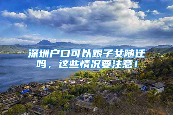 深圳戶口可以跟子女隨遷嗎，這些情況要注意！