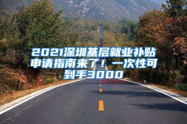 2021深圳基層就業(yè)補貼申請指南來了！一次性可到手3000