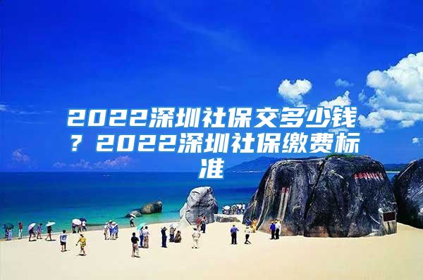 2022深圳社保交多少錢？2022深圳社保繳費(fèi)標(biāo)準(zhǔn)