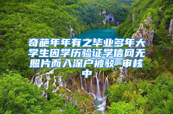 奇葩年年有之畢業(yè)多年大學(xué)生因?qū)W歷驗(yàn)證學(xué)信網(wǎng)無(wú)照片而入深戶被駁 審核中