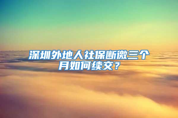 深圳外地人社保斷徼三個月如何續(xù)交？