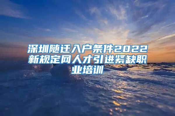 深圳隨遷入戶條件2022新規(guī)定網(wǎng)人才引進(jìn)緊缺職業(yè)培訓(xùn)