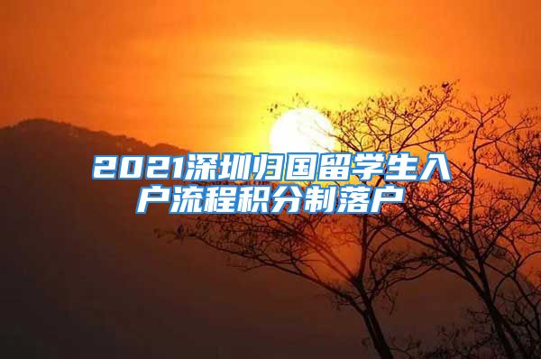 2021深圳歸國留學(xué)生入戶流程積分制落戶