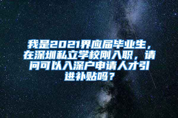 我是2021界應(yīng)屆畢業(yè)生，在深圳私立學(xué)校剛?cè)肼?，?qǐng)問(wèn)可以入深戶申請(qǐng)人才引進(jìn)補(bǔ)貼嗎？