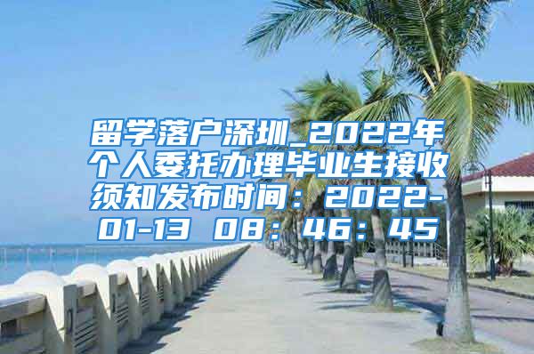 留學落戶深圳_2022年個人委托辦理畢業(yè)生接收須知發(fā)布時間：2022-01-13 08：46：45