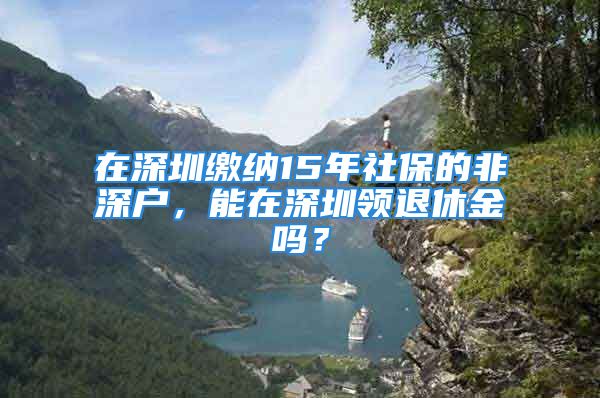 在深圳繳納15年社保的非深戶，能在深圳領(lǐng)退休金嗎？