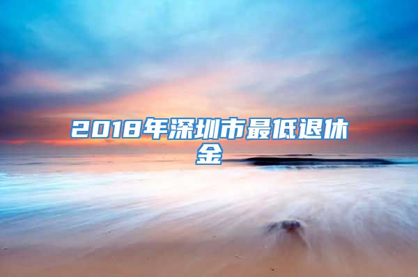 2018年深圳市最低退休金