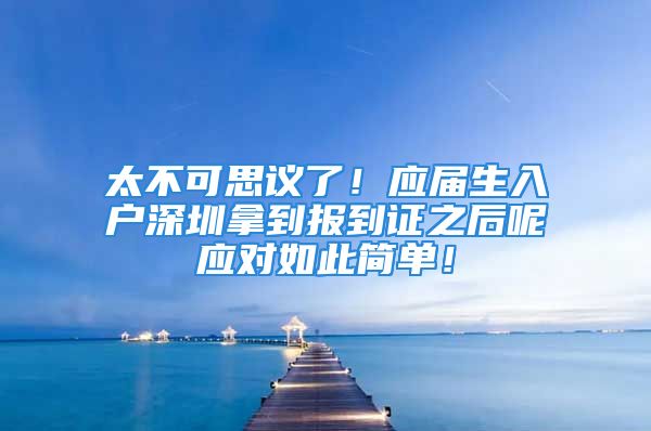 太不可思議了！應(yīng)屆生入戶深圳拿到報到證之后呢應(yīng)對如此簡單！