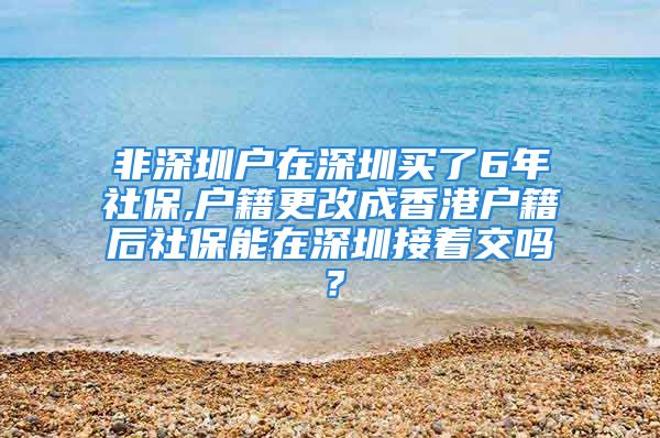 非深圳戶在深圳買了6年社保,戶籍更改成香港戶籍后社保能在深圳接著交嗎？